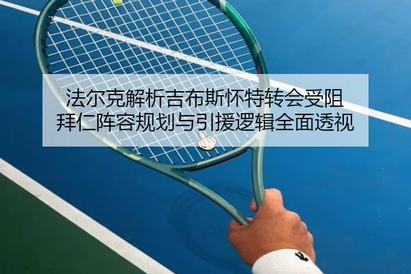 法尔克解析吉布斯怀特转会受阻 拜仁阵容规划与引援逻辑全面透视