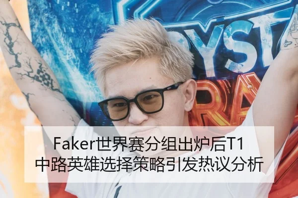Faker世界赛分组出炉后T1中路英雄选择策略引发热议分析