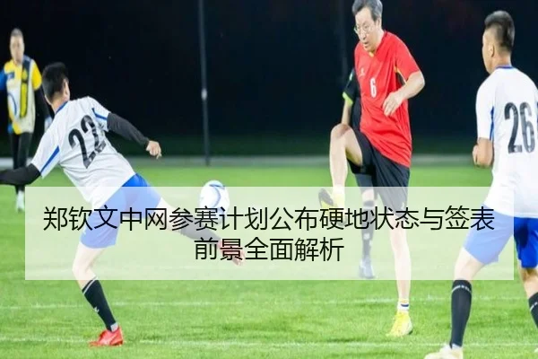 郑钦文中网参赛计划公布硬地状态与签表前景全面解析